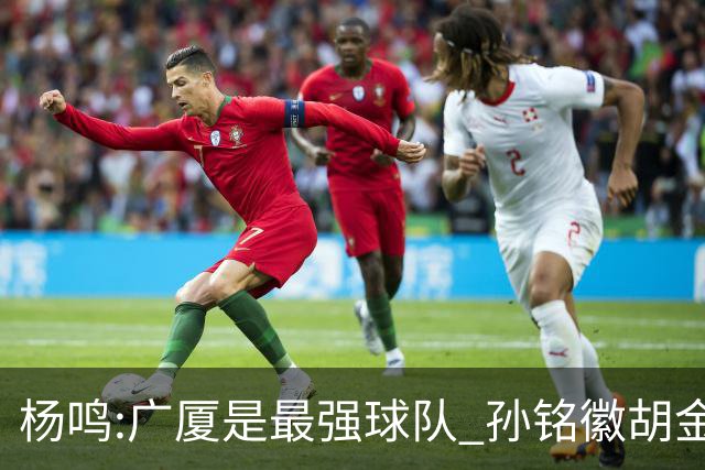 杨鸣:广厦是最强球队 孙铭徽胡金秋同位置顶级